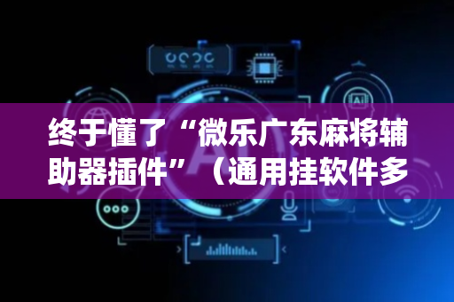 终于懂了“微乐广东麻将辅助器插件”（通用挂软件多少钱)