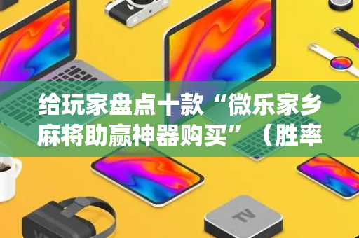 给玩家盘点十款“微乐家乡麻将助赢神器购买”（胜率到哪调)