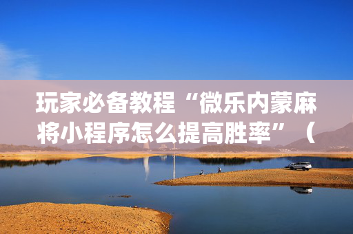 玩家必备教程“微乐内蒙麻将小程序怎么提高胜率”（AI辅助胡牌规则)