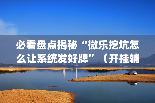 必看盘点揭秘“微乐挖坑怎么让系统发好牌”（开挂辅助插件)