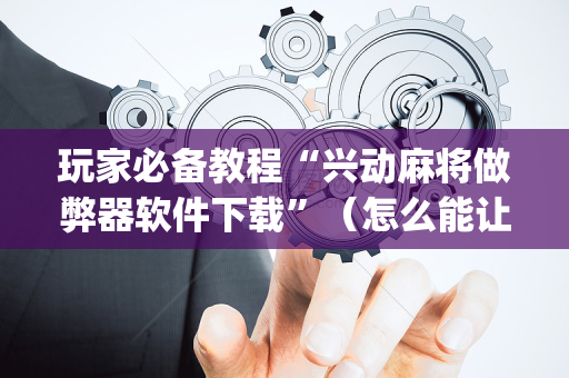 玩家必备教程“兴动麻将做弊器软件下载”（怎么能让牌好一点)