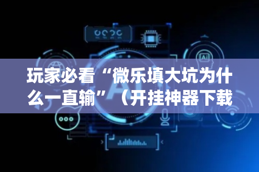 玩家必看“微乐填大坑为什么一直输”（开挂神器下载)