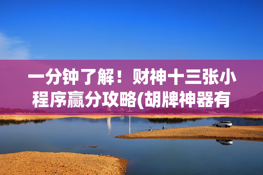 一分钟了解！财神十三张小程序赢分攻略(胡牌神器有猫腻吗)