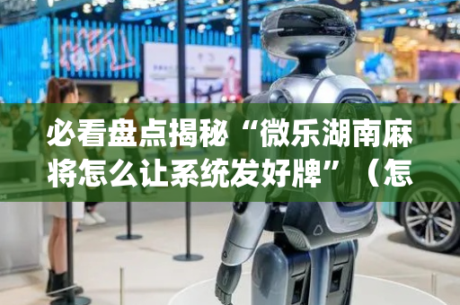 必看盘点揭秘“微乐湖南麻将怎么让系统发好牌”（怎么让系统给你发好牌)