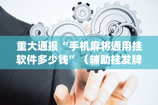 重大通报“手机麻将通用挂软件多少钱”（辅助挂发牌规律)