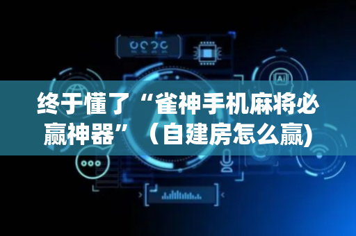 终于懂了“雀神手机麻将必赢神器”（自建房怎么赢)
