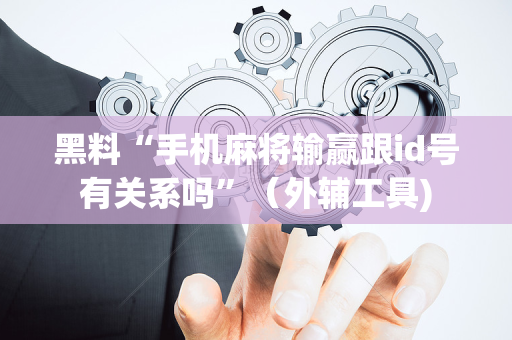 黑料“手机麻将输赢跟id号有关系吗”（外辅工具)