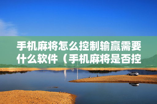 手机麻将怎么控制输赢需要什么软件（手机麻将是否控制输赢）