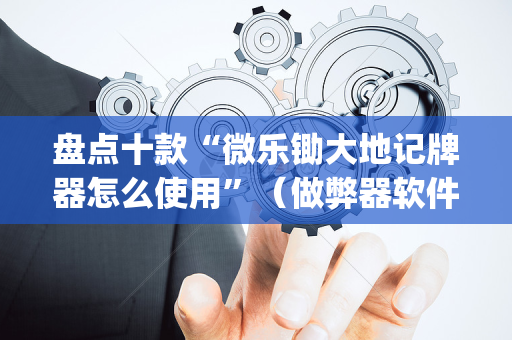 盘点十款“微乐锄大地记牌器怎么使用”（做弊器软件下载)