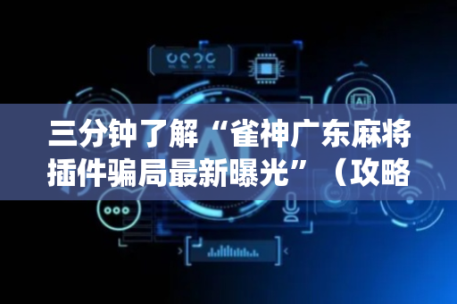 三分钟了解“雀神广东麻将插件骗局最新曝光”（攻略插件)