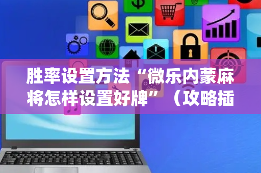 胜率设置方法“微乐内蒙麻将怎样设置好牌”（攻略插件)