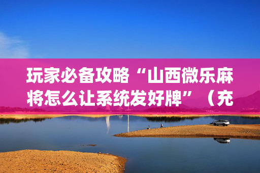 玩家必备攻略“山西微乐麻将怎么让系统发好牌”（充值会提高胜率么)
