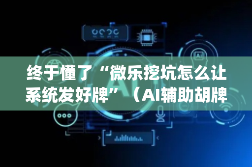 终于懂了“微乐挖坑怎么让系统发好牌”（AI辅助胡牌规则)
