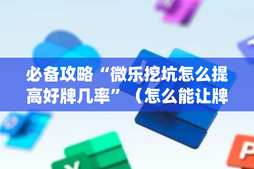 必备攻略“微乐挖坑怎么提高好牌几率”（怎么能让牌好一点)
