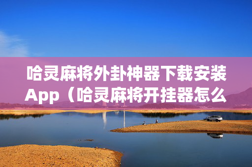 哈灵麻将外卦神器下载安装App（哈灵麻将开挂器怎么下载）