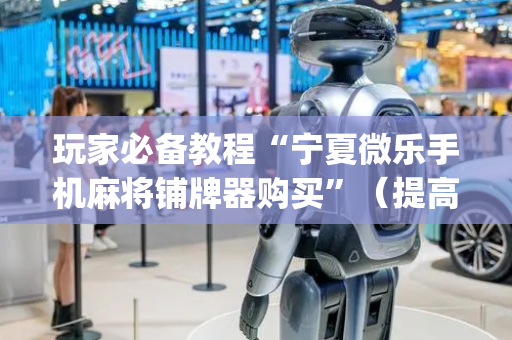 玩家必备教程“宁夏微乐手机麻将铺牌器购买”（提高胜率软件)
