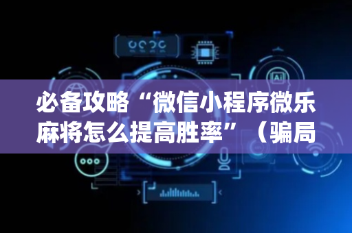 必备攻略“微信小程序微乐麻将怎么提高胜率”（骗局大揭秘)