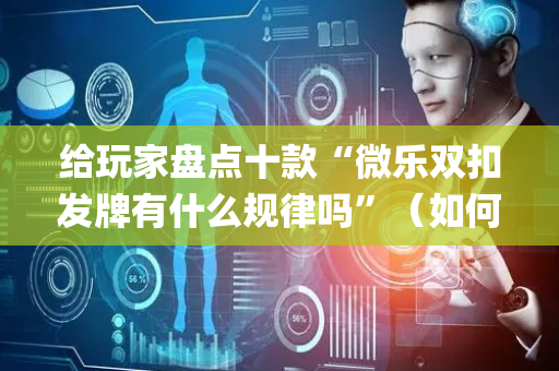 给玩家盘点十款“微乐双扣发牌有什么规律吗”（如何让系统发好牌)