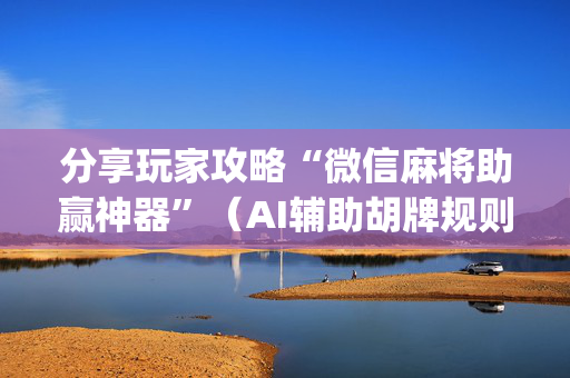 分享玩家攻略“微信麻将助赢神器”（AI辅助胡牌规则)