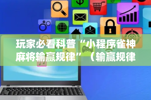 玩家必看科普“小程序雀神麻将输赢规律”（输赢规律)