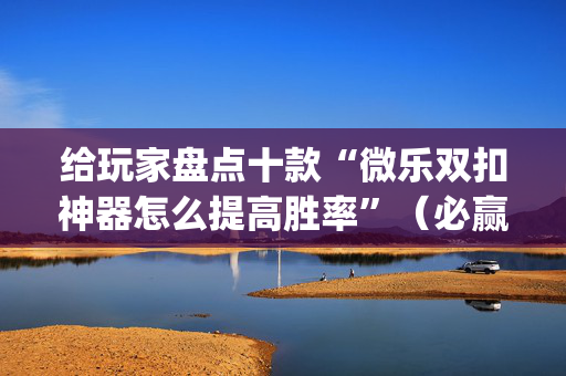给玩家盘点十款“微乐双扣神器怎么提高胜率”（必赢神器辅助器)