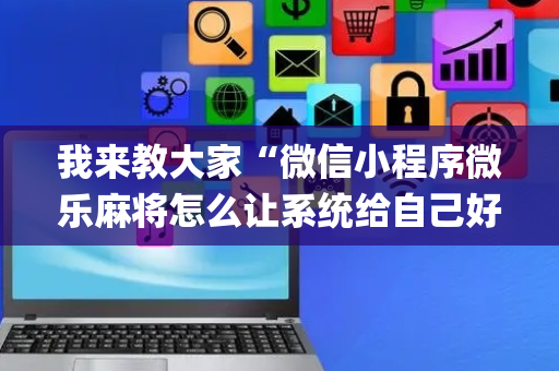 我来教大家“微信小程序微乐麻将怎么让系统给自己好牌”（怎么让系统给你发好牌)