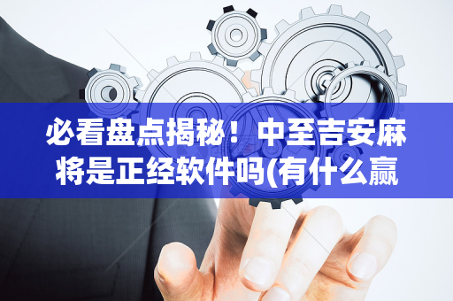 必看盘点揭秘！中至吉安麻将是正经软件吗(有什么赢的技巧)