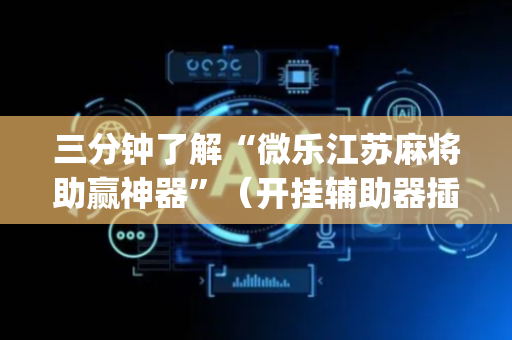三分钟了解“微乐江苏麻将助赢神器”（开挂辅助器插件)
