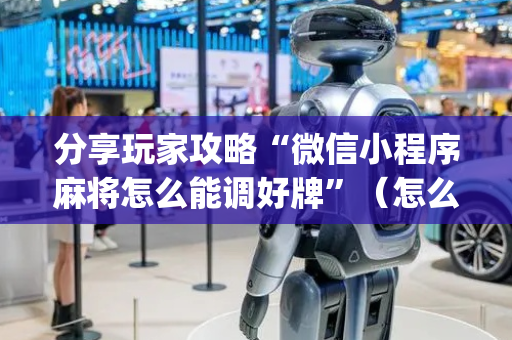 分享玩家攻略“微信小程序麻将怎么能调好牌”（怎么调胜率)