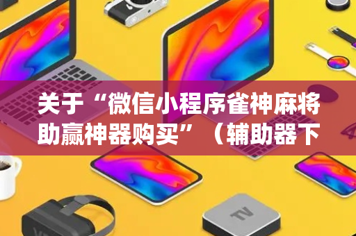 关于“微信小程序雀神麻将助赢神器购买”（辅助器下载)