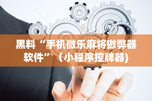 黑料“手机微乐麻将做弊器软件”（小程序控牌器)