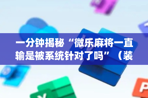 一分钟揭秘“微乐麻将一直输是被系统针对了吗”（装挂怎么安装)