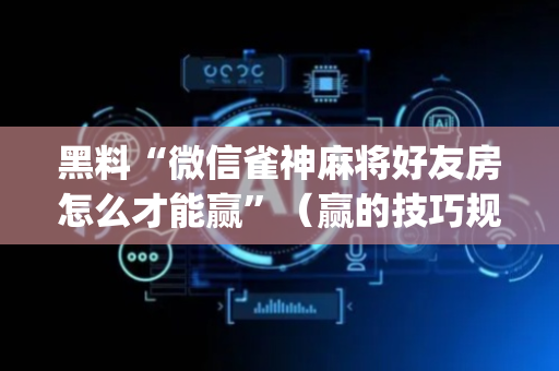 黑料“微信雀神麻将好友房怎么才能赢”（赢的技巧规律)