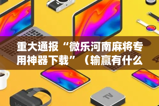 重大通报“微乐河南麻将专用神器下载”（输赢有什么规律)