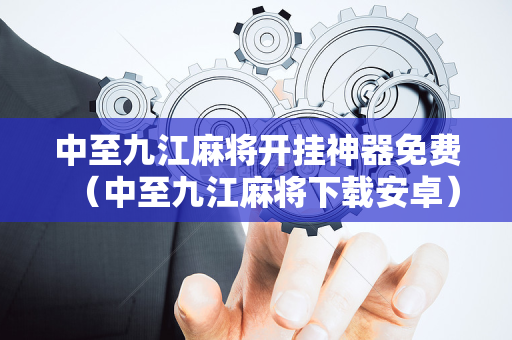 中至九江麻将开挂神器免费（中至九江麻将下载安卓）