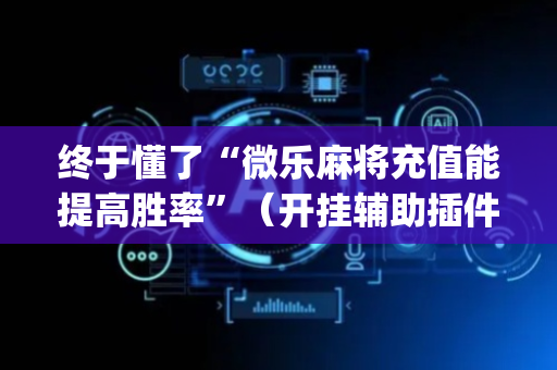 终于懂了“微乐麻将充值能提高胜率”（开挂辅助插件)