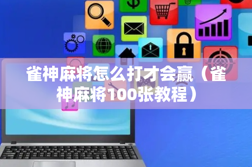 雀神麻将怎么打才会赢（雀神麻将100张教程）