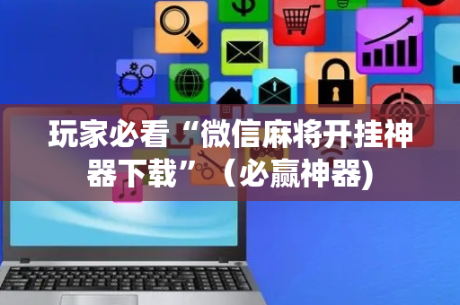 玩家必看“微信麻将开挂神器下载”（必赢神器)