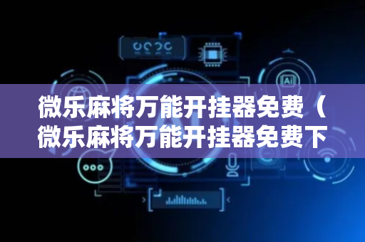微乐麻将万能开挂器免费（微乐麻将万能开挂器免费下载安装苹果）