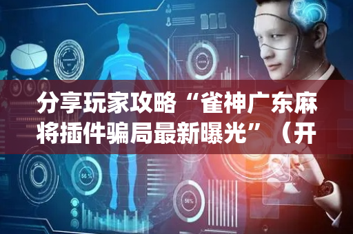 分享玩家攻略“雀神广东麻将插件骗局最新曝光”（开挂辅助器脚本)