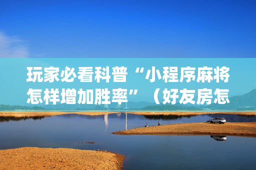 玩家必看科普“小程序麻将怎样增加胜率”（好友房怎么才能赢)