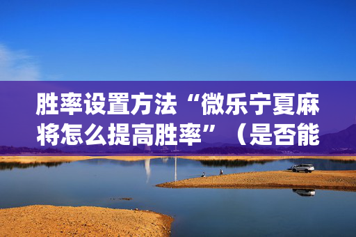 胜率设置方法“微乐宁夏麻将怎么提高胜率”（是否能开挂)
