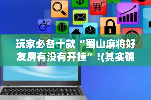 玩家必备十款“蜀山麻将好友房有没有开挂”!(其实确实有挂)-抖音