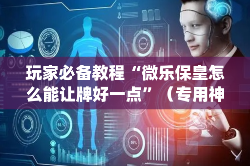 玩家必备教程“微乐保皇怎么能让牌好一点”（专用神器)