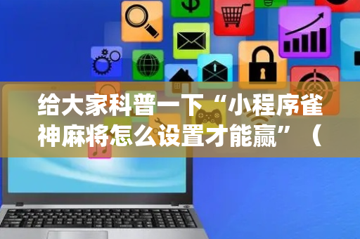 给大家科普一下“小程序雀神麻将怎么设置才能赢”（辅助器下载)