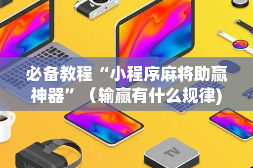 必备教程“小程序麻将助赢神器”（输赢有什么规律)