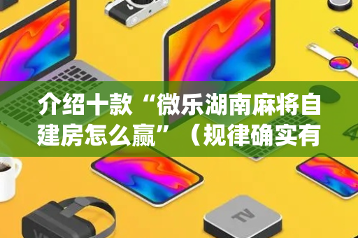 介绍十款“微乐湖南麻将自建房怎么赢”（规律确实有挂)