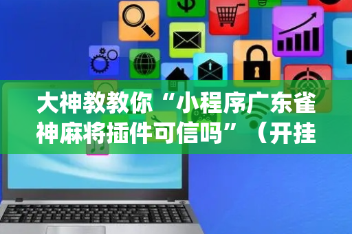 大神教教你“小程序广东雀神麻将插件可信吗”（开挂辅助插件)