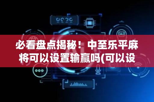 必看盘点揭秘！中至乐平麻将可以设置输赢吗(可以设置输赢吗)