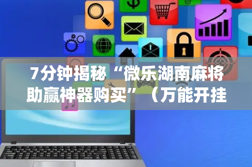 7分钟揭秘“微乐湖南麻将助赢神器购买”（万能开挂器)